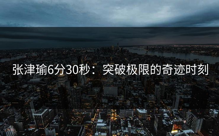 张津瑜6分30秒：突破极限的奇迹时刻