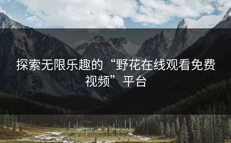 探索无限乐趣的“野花在线观看免费视频”平台 探索无限乐趣的“野花在线观看免费视频”平台