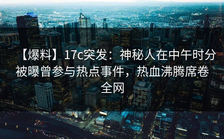 【爆料】17c突发：神秘人在中午时分被曝曾参与热点事件，热血沸腾席卷全网
