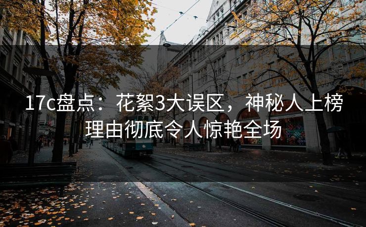 17c盘点:花絮3大误区,神秘人上榜理由彻底令人惊艳全场