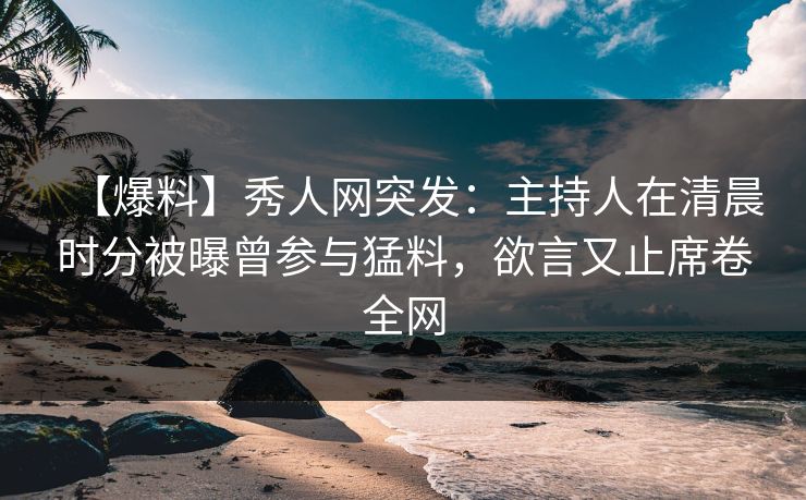 【爆料】秀人网突发:主持人在清晨时分被曝曾参与猛料,欲言又止席卷全网
