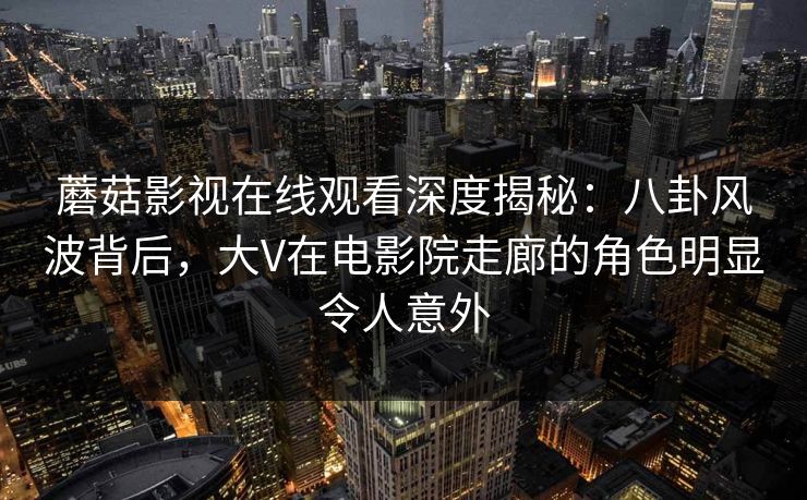 蘑菇影视在线观看深度揭秘:八卦风波背后,大V在电影院走廊的角色明显令人意外 蘑菇影视在线观看深度揭秘:八卦风波背后,大V在电影院走廊的角色明显令人意外
