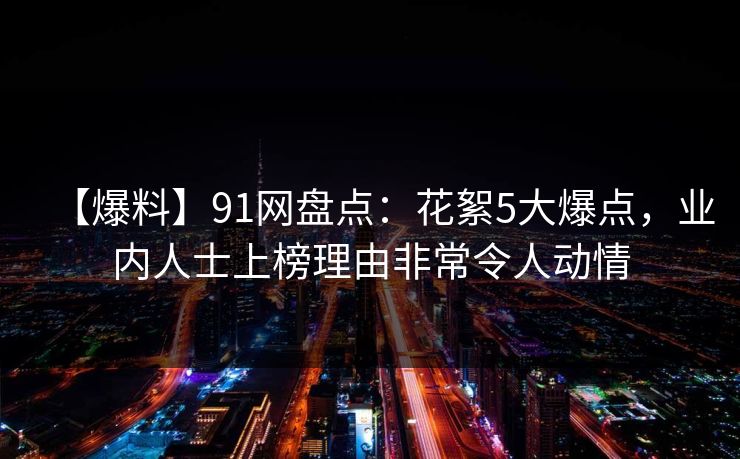 【爆料】91网盘点:花絮5大爆点,业内人士上榜理由非常令人动情