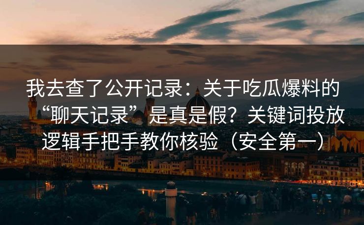 我去查了公开记录:关于吃瓜爆料的“聊天记录”是真是假?关键词投放逻辑手把手教你核验(安全第一)