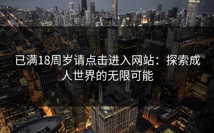 已满18周岁请点击进入网站：探索成人世界的无限可能