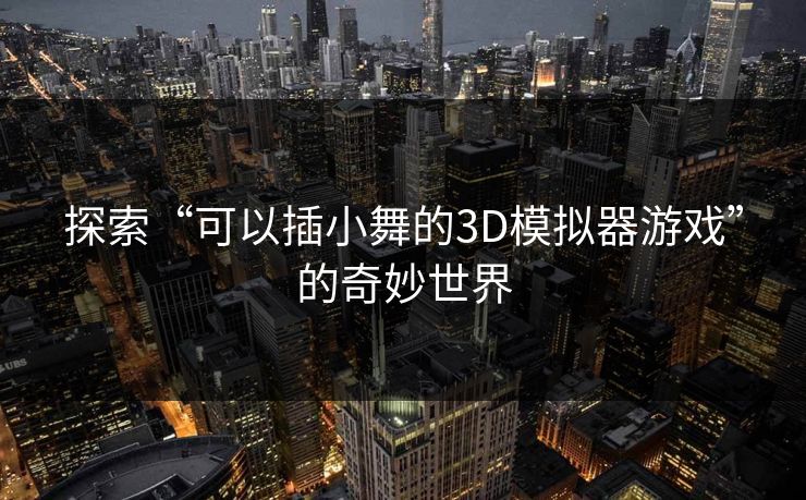 探索“可以插小舞的3D模拟器游戏”的奇妙世界 探索“可以插小舞的3D模拟器游戏”的奇妙世界