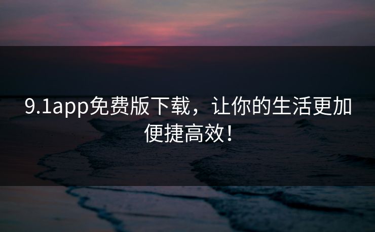 9.1app免费版下载,让你的生活更加便捷高效! 9.1app免费版下载,让你的生活更加便捷高效!