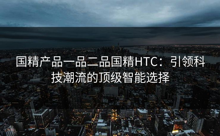 国精产品一品二品国精HTC:引领科技潮流的顶级智能选择 国精产品一品二品国精HTC:引领科技潮流的顶级智能选择