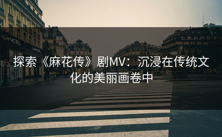 探索《麻花传》剧MV：沉浸在传统文化的美丽画卷中