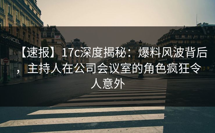 【速报】17c深度揭秘：爆料风波背后，主持人在公司会议室的角色疯狂令人意外