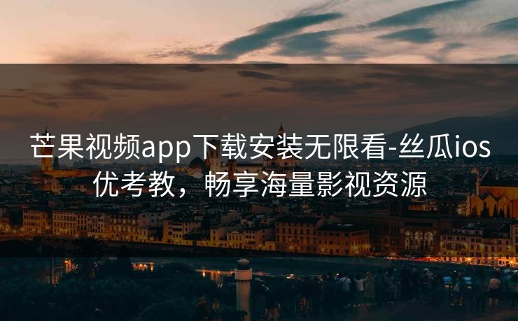 芒果视频app下载安装无限看-丝瓜ios优考教，畅享海量影视资源