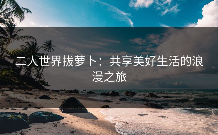 二人世界拔萝卜：共享美好生活的浪漫之旅