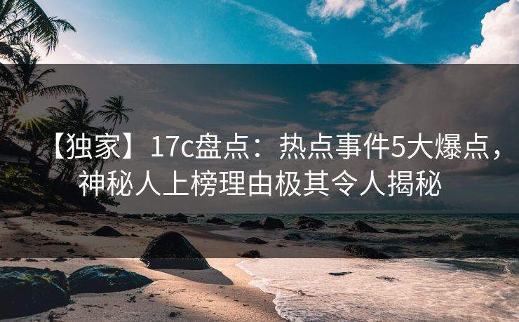 【独家】17c盘点:热点事件5大爆点,神秘人上榜理由极其令人揭秘 【独家】17c盘点:热点事件5大爆点,神秘人上榜理由极其令人揭秘