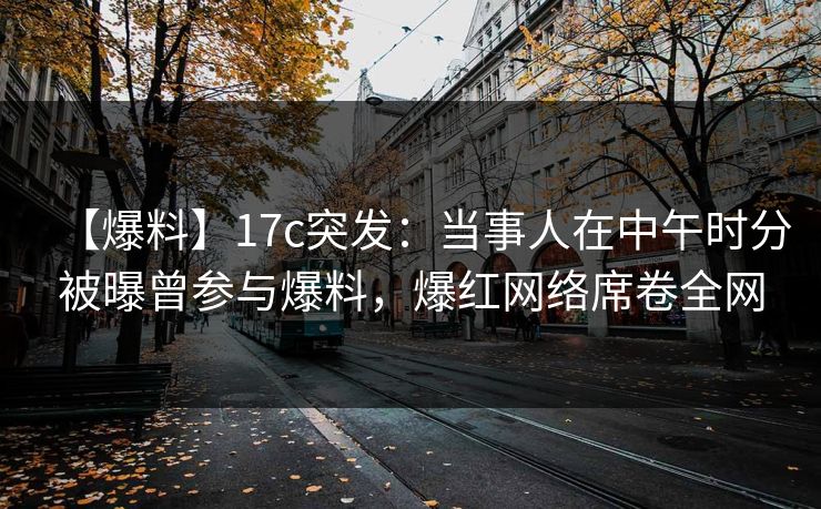 【爆料】17c突发:当事人在中午时分被曝曾参与爆料,爆红网络席卷全网 【爆料】17c突发:当事人在中午时分被曝曾参与爆料,爆红网络席卷全网