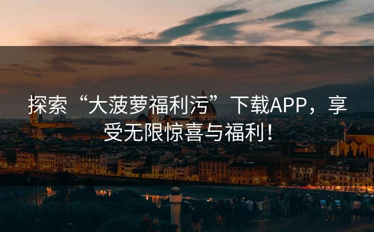 探索“大菠萝福利污”下载APP,享受无限惊喜与福利! 探索“大菠萝福利污”下载APP,享受无限惊喜与福利!
