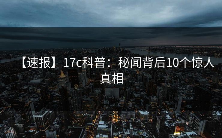 【速报】17c科普:秘闻背后10个惊人真相 【速报】17c科普:秘闻背后10个惊人真相