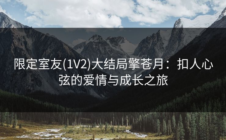 限定室友(1V2)大结局擎苍月：扣人心弦的爱情与成长之旅