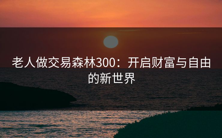 老人做交易森林300：开启财富与自由的新世界