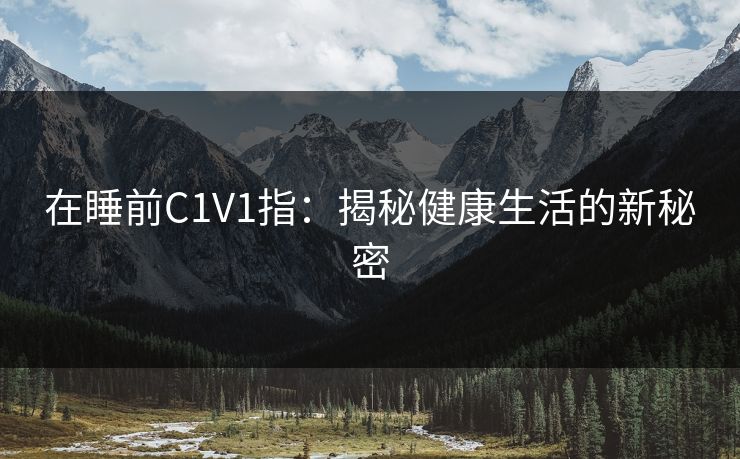 在睡前C1V1指:揭秘健康生活的新秘密 在睡前C1V1指:揭秘健康生活的新秘密