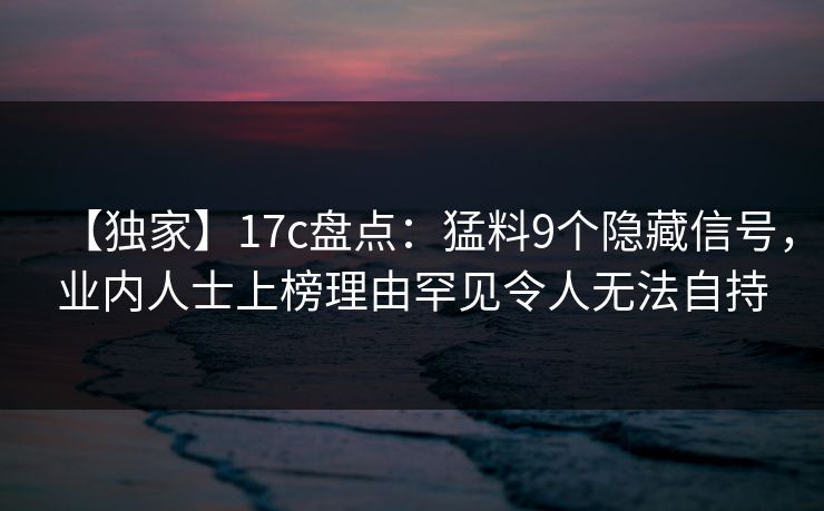 【独家】17c盘点：猛料9个隐藏信号，业内人士上榜理由罕见令人无法自持