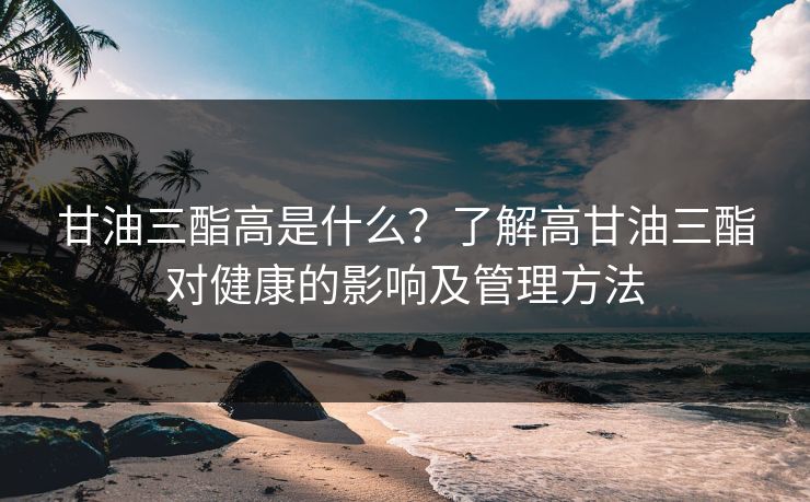甘油三酯高是什么?了解高甘油三酯对健康的影响及管理方法