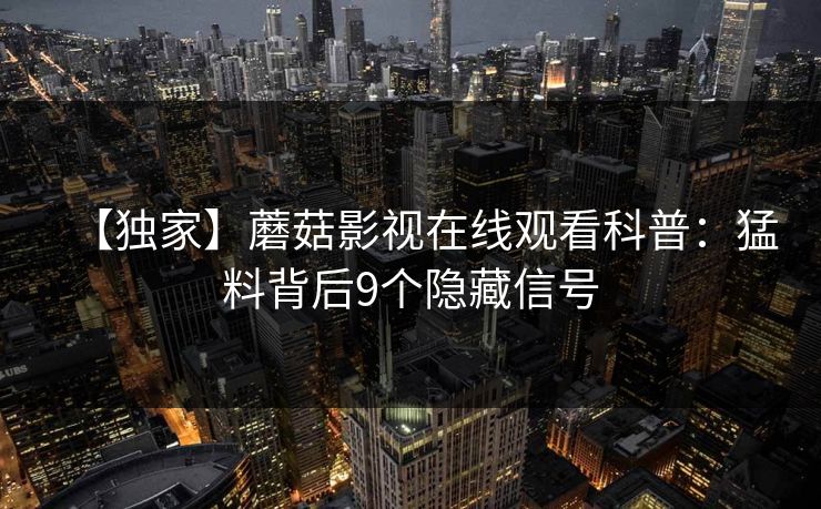 【独家】蘑菇影视在线观看科普:猛料背后9个隐藏信号