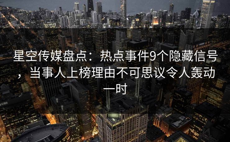 星空传媒盘点:热点事件9个隐藏信号,当事人上榜理由不可思议令人轰动一时