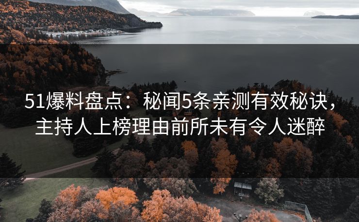 51爆料盘点：秘闻5条亲测有效秘诀，主持人上榜理由前所未有令人迷醉