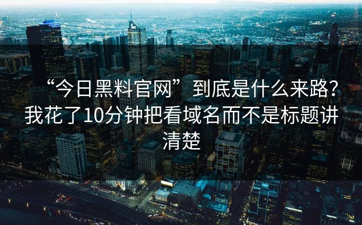 “今日黑料官网”到底是什么来路？我花了10分钟把看域名而不是标题讲清楚