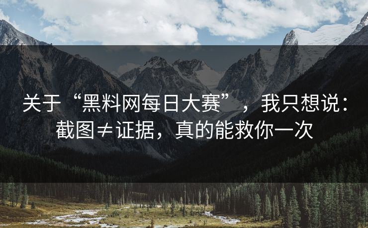 关于“黑料网每日大赛”，我只想说：截图≠证据，真的能救你一次