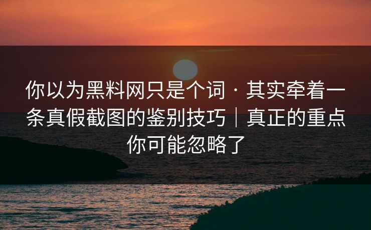 你以为黑料网只是个词 · 其实牵着一条真假截图的鉴别技巧|真正的重点你可能忽略了