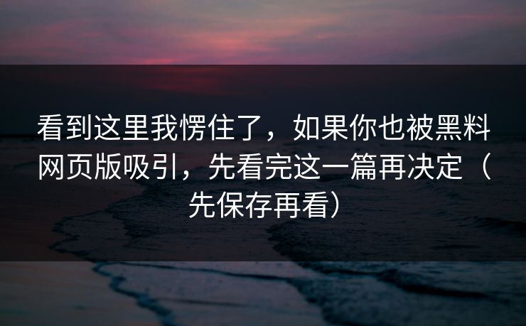 看到这里我愣住了，如果你也被黑料网页版吸引，先看完这一篇再决定（先保存再看）