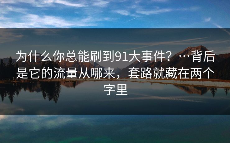 为什么你总能刷到91大事件？…背后是它的流量从哪来，套路就藏在两个字里