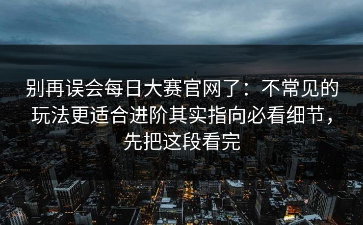 别再误会每日大赛官网了：不常见的玩法更适合进阶其实指向必看细节，先把这段看完