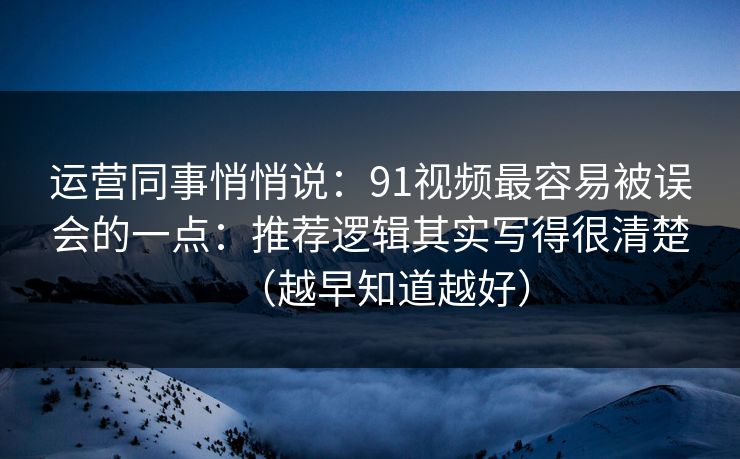 运营同事悄悄说：91视频最容易被误会的一点：推荐逻辑其实写得很清楚（越早知道越好）
