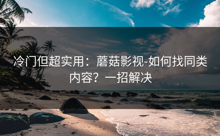 冷门但超实用：蘑菇影视-如何找同类内容？一招解决