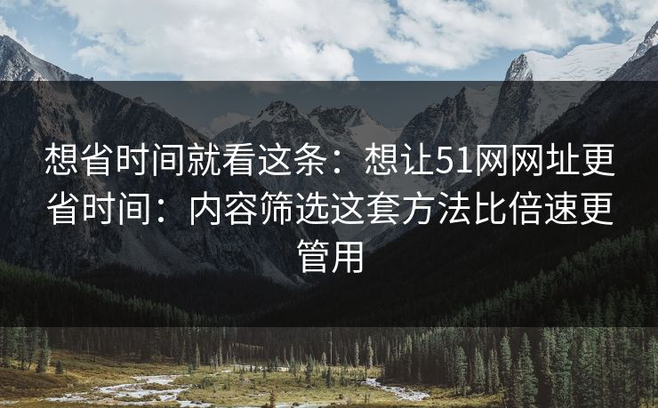想省时间就看这条:想让51网网址更省时间:内容筛选这套方法比倍速更管用