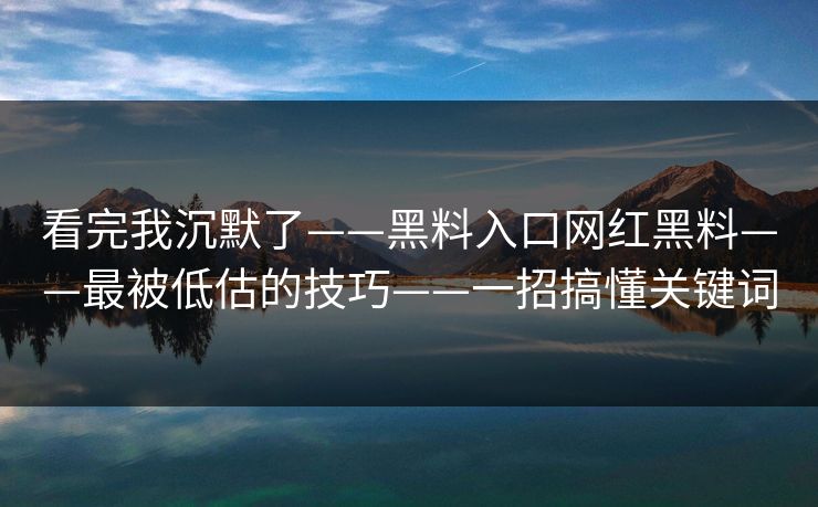 看完我沉默了——黑料入口网红黑料——最被低估的技巧——一招搞懂关键词
