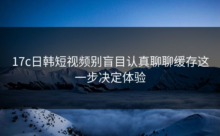 17c日韩短视频别盲目认真聊聊缓存这一步决定体验