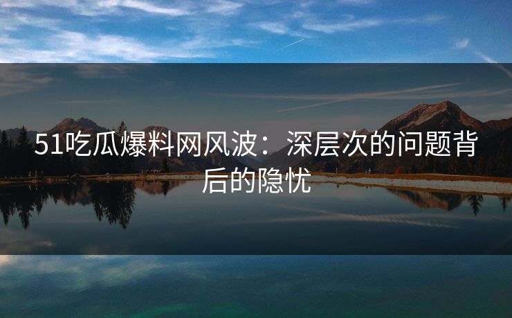 51吃瓜爆料网风波：深层次的问题背后的隐忧