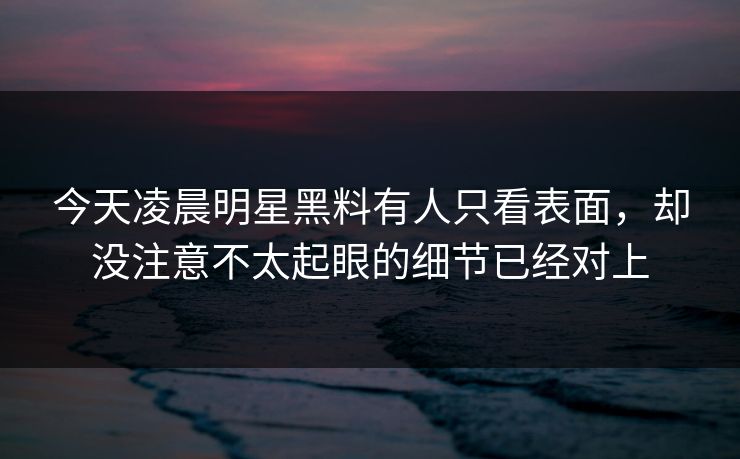 今天凌晨明星黑料有人只看表面，却没注意不太起眼的细节已经对上